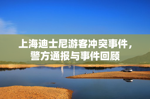 上海迪士尼游客冲突事件，警方通报与事件回顾