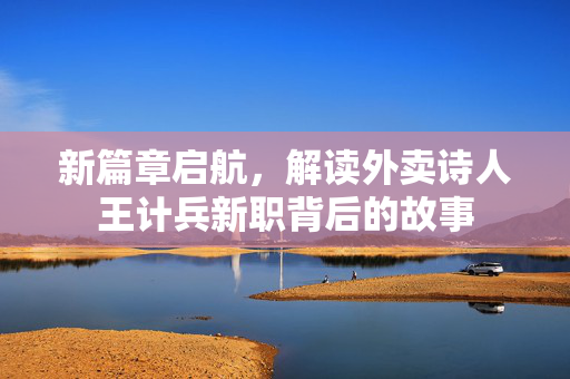 新篇章启航，解读外卖诗人王计兵新职背后的故事