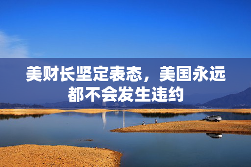 美财长坚定表态，美国永远都不会发生违约