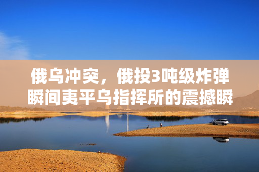 俄乌冲突，俄投3吨级炸弹瞬间夷平乌指挥所的震撼瞬间