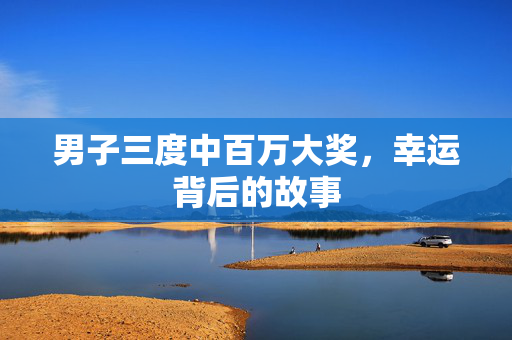 男子三度中百万大奖，幸运背后的故事