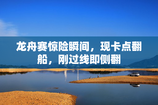 龙舟赛惊险瞬间，现卡点翻船，刚过线即侧翻