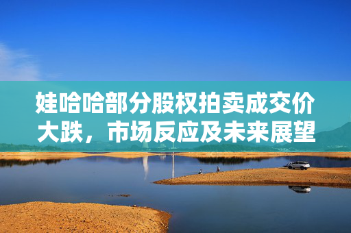 娃哈哈部分股权拍卖成交价大跌，市场反应及未来展望