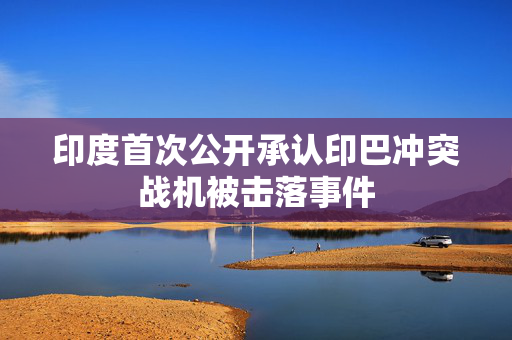 印度首次公开承认印巴冲突战机被击落事件