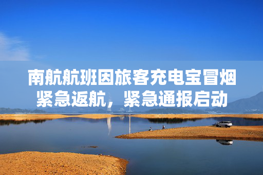 南航航班因旅客充电宝冒烟紧急返航，紧急通报启动