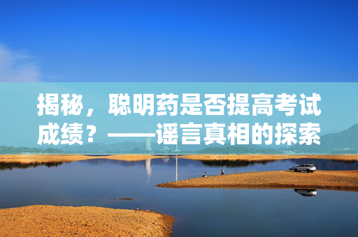 揭秘，聪明药是否提高考试成绩？——谣言真相的探索