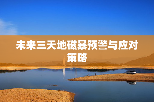 未来三天地磁暴预警与应对策略