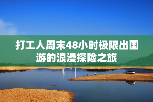 打工人周末48小时极限出国游的浪漫探险之旅