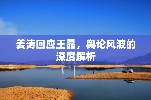 姜涛回应王晶，舆论风波的深度解析