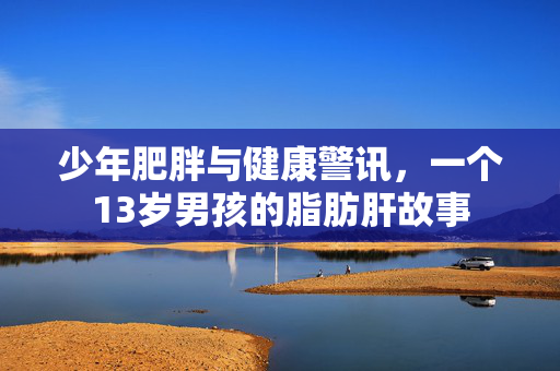 少年肥胖与健康警讯，一个13岁男孩的脂肪肝故事