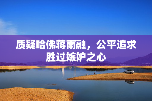 质疑哈佛蒋雨融，公平追求胜过嫉妒之心
