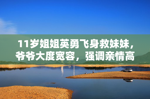 11岁姐姐英勇飞身救妹妹，爷爷大度宽容，强调亲情高于一切