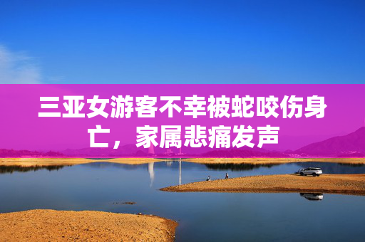三亚女游客不幸被蛇咬伤身亡，家属悲痛发声