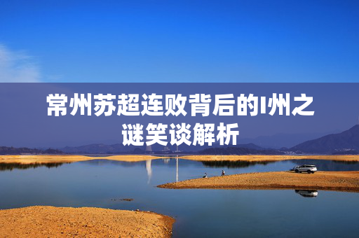 常州苏超连败背后的I州之谜笑谈解析