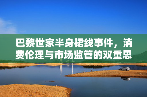 巴黎世家半身裙线事件，消费伦理与市场监管的双重思考