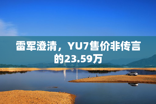 雷军澄清，YU7售价非传言的23.59万