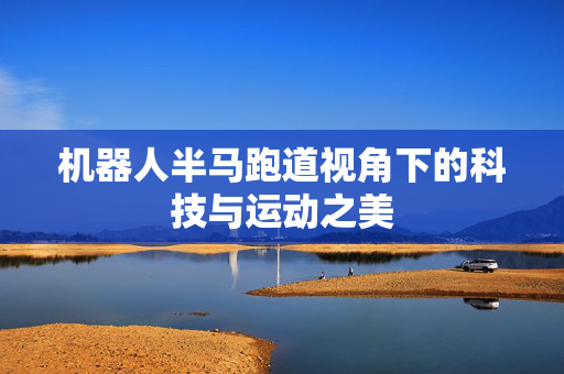 机器人半马跑道视角下的科技与运动之美