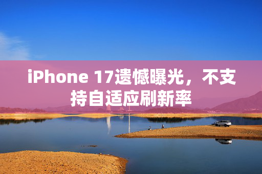 iPhone 17遗憾曝光，不支持自适应刷新率
