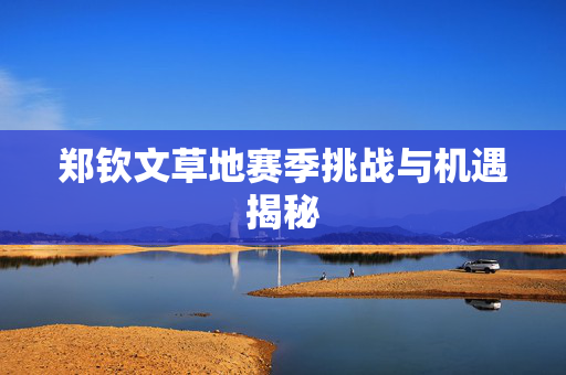 郑钦文草地赛季挑战与机遇揭秘