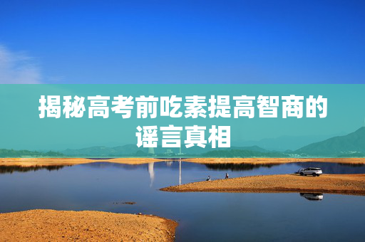 揭秘高考前吃素提高智商的谣言真相