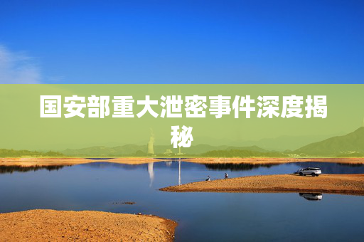 国安部重大泄密事件深度揭秘