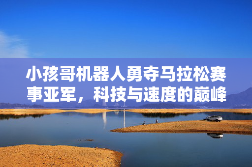 小孩哥机器人勇夺马拉松赛事亚军，科技与速度的巅峰对决