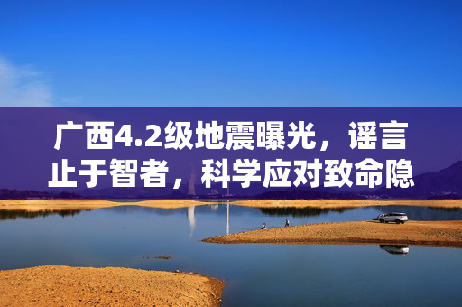 广西4.2级地震曝光，谣言止于智者，科学应对致命隐患
