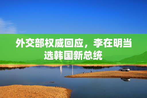 外交部权威回应，李在明当选韩国新总统