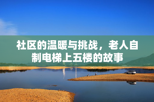 社区的温暖与挑战，老人自制电梯上五楼的故事
