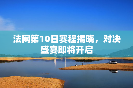 法网第10日赛程揭晓，对决盛宴即将开启