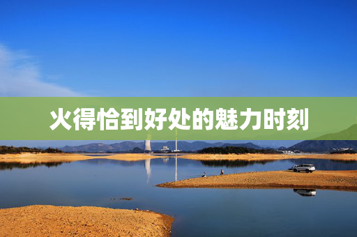 火得恰到好处的魅力时刻