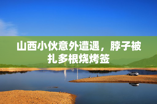山西小伙意外遭遇，脖子被扎多根烧烤签