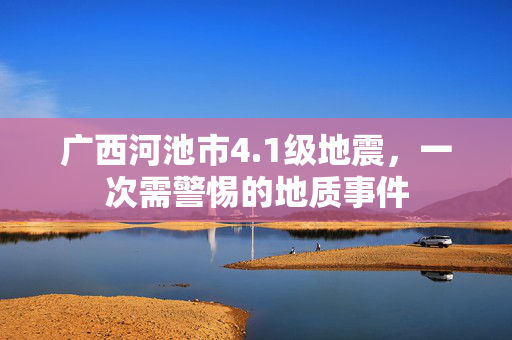 广西河池市4.1级地震，一次需警惕的地质事件