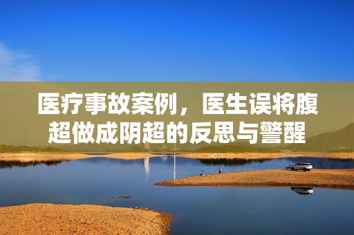 医疗事故案例，医生误将腹超做成阴超的反思与警醒