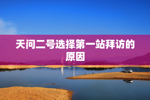 天问二号选择第一站拜访的原因