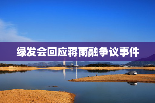 绿发会回应蒋雨融争议事件