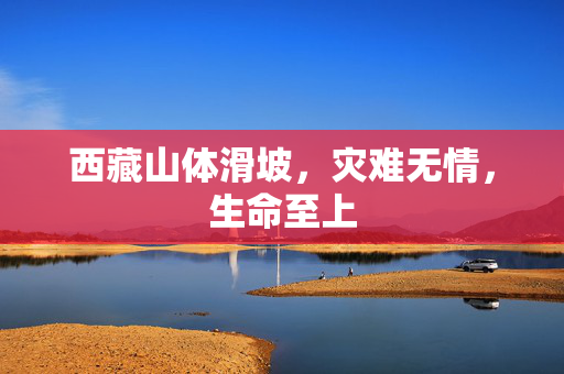 西藏山体滑坡，灾难无情，生命至上