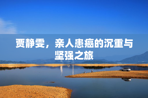 贾静雯，亲人患癌的沉重与坚强之旅