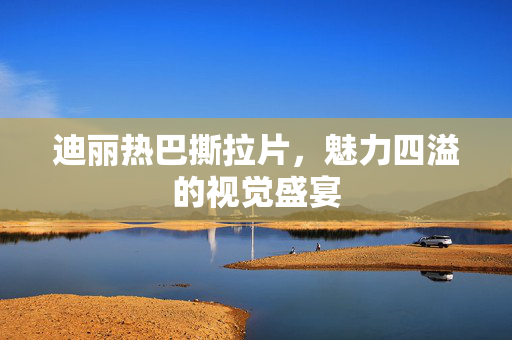 迪丽热巴撕拉片，魅力四溢的视觉盛宴