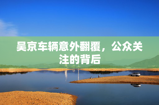 吴京车辆意外翻覆，公众关注的背后