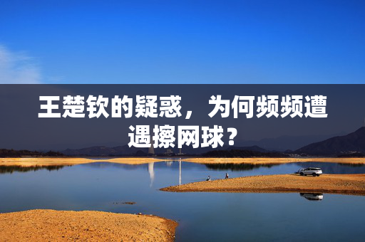王楚钦的疑惑，为何频频遭遇擦网球？