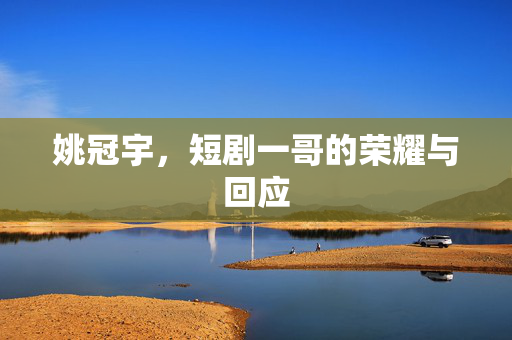 姚冠宇，短剧一哥的荣耀与回应