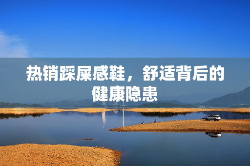 热销踩屎感鞋，舒适背后的健康隐患