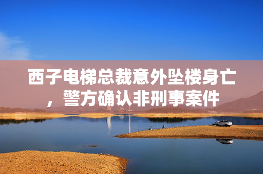西子电梯总裁意外坠楼身亡，警方确认非刑事案件