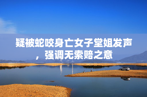 疑被蛇咬身亡女子堂姐发声，强调无索赔之意