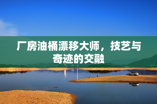 厂房油桶漂移大师，技艺与奇迹的交融