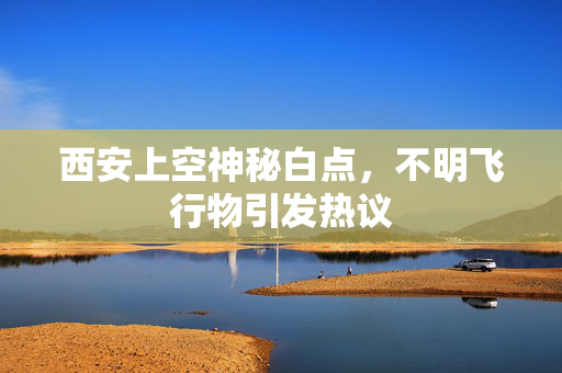 西安上空神秘白点，不明飞行物引发热议