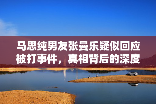 马思纯男友张曼乐疑似回应被打事件，真相背后的深度思考