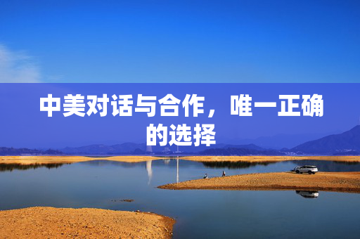 中美对话与合作，唯一正确的选择