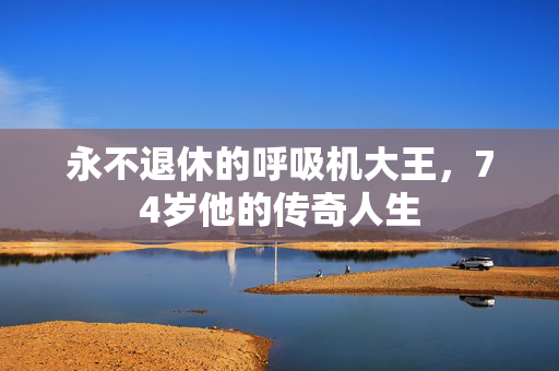 永不退休的呼吸机大王，74岁他的传奇人生
